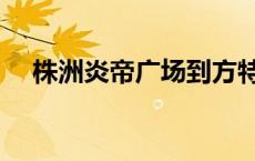 株洲炎帝广场到方特多久 株洲炎帝广场 