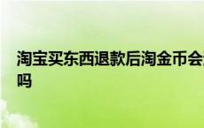 淘宝买东西退款后淘金币会退回来吗? 淘宝退款淘金币会退吗 