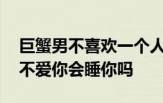 巨蟹男不喜欢一个人会跟她在一起吗 巨蟹男不爱你会睡你吗 