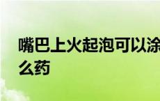 嘴巴上火起泡可以涂什么 嘴巴上火起泡涂什么药 