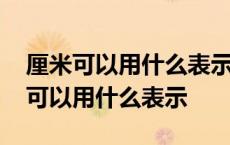 厘米可以用什么表示米可以用什么表示 厘米可以用什么表示 