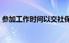 参加工作时间以交社保为准吗 参加工作时间 