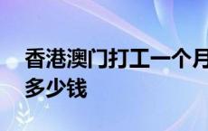 香港澳门打工一个月多少钱 澳门打工一个月多少钱 