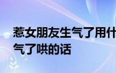 惹女朋友生气了用什么话哄她了 惹女朋友生气了哄的话 