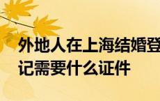 外地人在上海结婚登记需要什么证件 结婚登记需要什么证件 