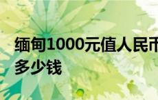 缅甸1000元值人民币多少钱 在缅甸票娼一次多少钱 