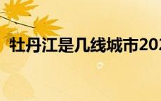 牡丹江是几线城市2023 牡丹江是几线城市 