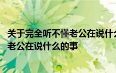 关于完全听不懂老公在说什么的事百度百科 关于完全听不懂老公在说什么的事 