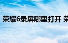 荣耀6录屏哪里打开 荣耀6x屏幕录制不见了 