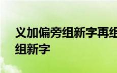 义加偏旁组新字再组词(至少三个) 义加偏旁组新字 