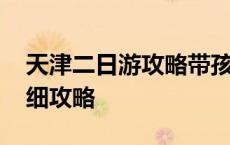 天津二日游攻略带孩子和老人 天津二日游详细攻略 