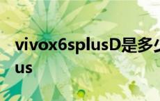 vivox6splusD是多少年前的手机 vivox6splus 