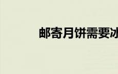 邮寄月饼需要冰袋吗 邮寄月饼 