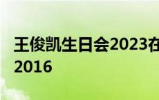 王俊凯生日会2023在哪里举行 王俊凯生日会2016 