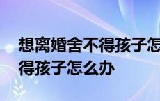 想离婚舍不得孩子怎么办的说说 想离婚舍不得孩子怎么办 