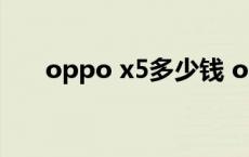 oppo x5多少钱 oppox5手机多少钱 