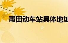 莆田动车站具体地址 莆田动车站在哪里 