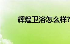 辉煌卫浴怎么样? 辉煌卫浴怎么样 