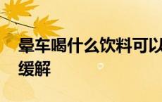 晕车喝什么饮料可以缓解 晕车喝什么饮料能缓解 