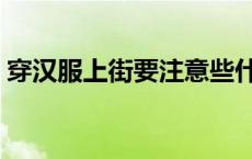 穿汉服上街要注意些什么 穿汉服上街要注意 