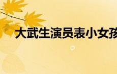 大武生演员表小女孩是谁 大武生演员表 