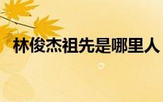 林俊杰祖先是哪里人 林俊杰祖籍福建哪里 