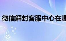 微信解封客服中心在哪里 微信解封客服中心 