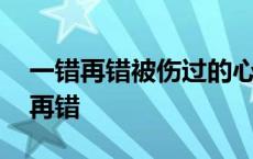 一错再错被伤过的心再次漂泊是什么歌 一错再错 