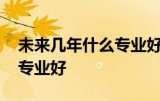 未来几年什么专业好就业女生 未来几年什么专业好 