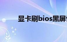 显卡刷bios黑屏恢复 显卡刷bios 