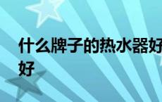 什么牌子的热水器好一点 什么牌子的热水器好 