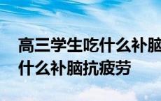 高三学生吃什么补脑抗疲劳最好 高三学生吃什么补脑抗疲劳 