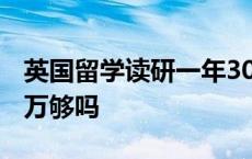 英国留学读研一年30万够吗 英国读研一年30万够吗 
