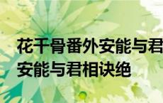 花千骨番外安能与君相诀绝43章 花千骨番外安能与君相诀绝 