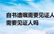 自书遗嘱需要见证人吗需要公证吗 自书遗嘱需要见证人吗 