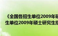 《全国各招生单位2009年硕士研究生招生简章》 全国各招生单位2009年硕士研究生招生简章 