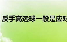 反手高远球一般是应对什么情况 反手高远球 