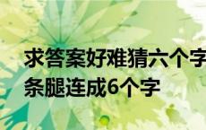 求答案好难猜六个字什么猫两条腿 什么猫两条腿连成6个字 