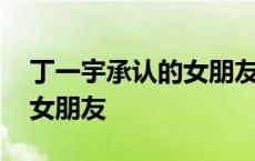 丁一宇承认的女朋友是韩国人 丁一宇承认的女朋友 