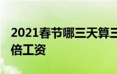 2021春节哪三天算三倍工资 春节哪三天是三倍工资 