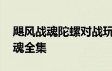 飓风战魂陀螺对战玩具视频 陀螺王之飓风战魂全集 