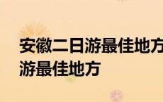 安徽二日游最佳地方安徽附近城市 安徽二日游最佳地方 