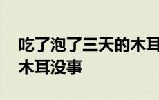 吃了泡了三天的木耳会死吗 我吃泡了三天的木耳没事 