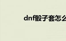 dnf骰子套怎么搭配 dnf筛子 