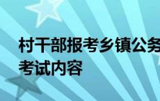 村干部报考乡镇公务员考试内容 乡镇公务员考试内容 