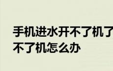 手机进水开不了机了还能修好吗 手机进水开不了机怎么办 