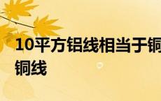 10平方铝线相当于铜线吗 10平方铝线相当于铜线 