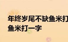 年终岁尾不缺鱼米打一字答案 年终岁尾不缺鱼米打一字 