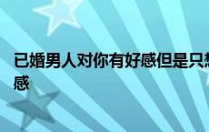 已婚男人对你有好感但是只想认你做妹妹 已婚男人对你有好感 