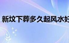 新坟下葬多久起风水好 新坟下葬多久起风水 